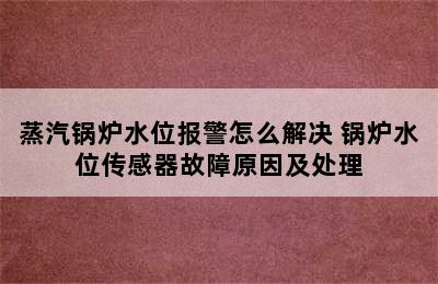 蒸汽锅炉水位报警怎么解决 锅炉水位传感器故障原因及处理